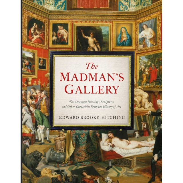 The Madman's Gallery : The Strangest Paintings, Sculptures and Other Curiosities From the History of Art