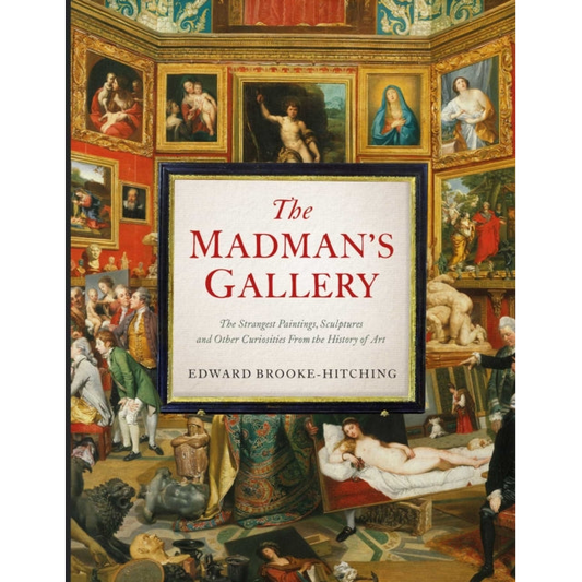 The Madman's Gallery : The Strangest Paintings, Sculptures and Other Curiosities From the History of Art